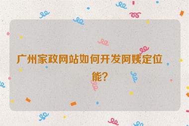 廣州家政網(wǎng)站如何開發(fā)阿姨定位功能？