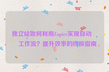 獨立站如何利用Zapier實現(xiàn)自動化工作流？提升效率的終極指南
