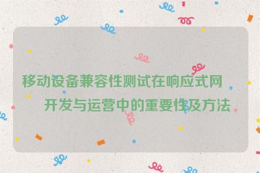 移動設(shè)備兼容性測試在響應(yīng)式網(wǎng)站開發(fā)與運營中的重要性及方法