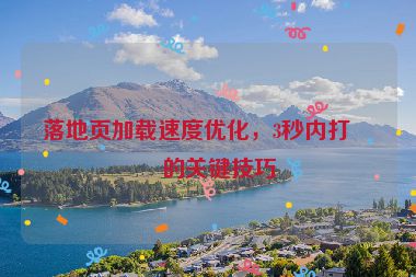 落地頁加載速度優(yōu)化，3秒內(nèi)打開的關(guān)鍵技巧
