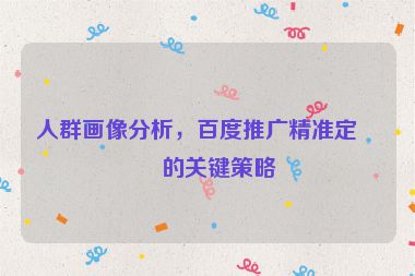 人群畫(huà)像分析，百度推廣精準(zhǔn)定向的關(guān)鍵策略