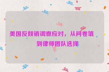 美國反傾銷調(diào)查應(yīng)對，從問卷填寫到律師團隊選擇