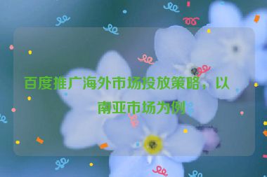 百度推廣海外市場投放策略，以東南亞市場為例