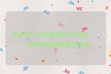 百度推廣點擊量高但無轉化？5個排查步驟助你提升效果