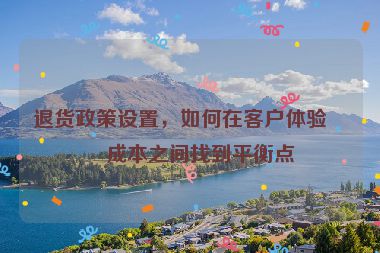 退貨政策設(shè)置，如何在客戶體驗(yàn)與成本之間找到平衡點(diǎn)