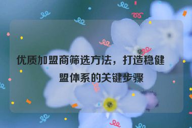 優(yōu)質加盟商篩選方法，打造穩(wěn)健加盟體系的關鍵步驟