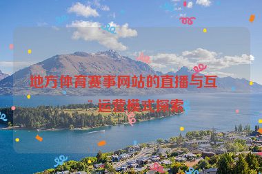 地方體育賽事網(wǎng)站的直播與互動(dòng)運(yùn)營模式探索