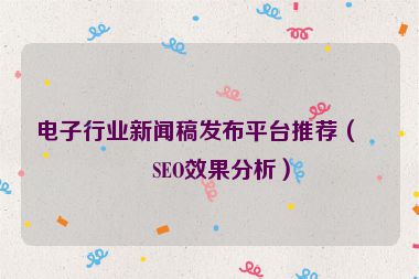 電子行業(yè)新聞稿發(fā)布平臺推薦（含SEO效果分析）
