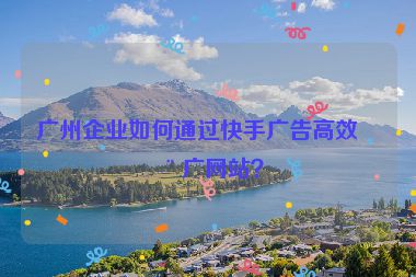 廣州企業(yè)如何通過快手廣告高效推廣網(wǎng)站？