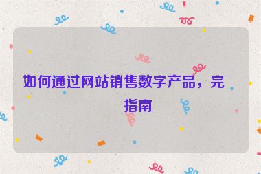 如何通過(guò)網(wǎng)站銷售數(shù)字產(chǎn)品，完整指南