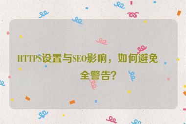 HTTPS設(shè)置與SEO影響，如何避免安全警告？