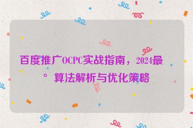 百度推廣OCPC實戰(zhàn)指南，2024最新算法解析與優(yōu)化策略