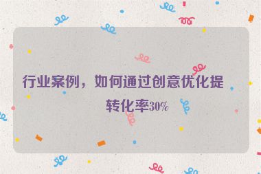 行業(yè)案例，如何通過創(chuàng)意優(yōu)化提升轉(zhuǎn)化率30%