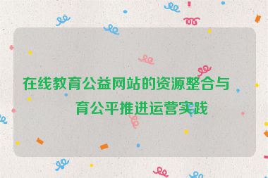 在線教育公益網(wǎng)站的資源整合與教育公平推進運營實踐