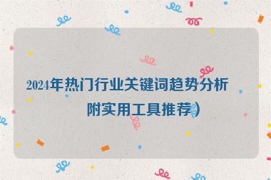 2024年熱門行業(yè)關(guān)鍵詞趨勢分析（附實用工具推薦）