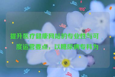 提升醫(yī)療健康網(wǎng)站的專業(yè)性與可信度運(yùn)營要點，以糖尿病?？茷槔? /></p>
<hr />
<h2 id=