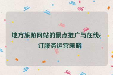 地方旅游網(wǎng)站的景點(diǎn)推廣與在線預(yù)訂服務(wù)運(yùn)營策略