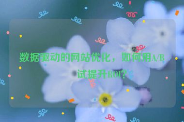 數(shù)據(jù)驅(qū)動(dòng)的網(wǎng)站優(yōu)化，如何用A/B測(cè)試提升ROI？