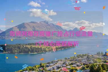 如何利用百度推廣搶占行業(yè)流量？3個(gè)核心策略解析