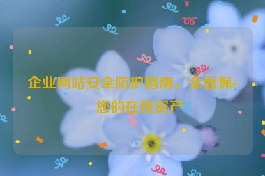 企業(yè)網(wǎng)站安全防護(hù)指南，全面保障您的在線資產(chǎn)