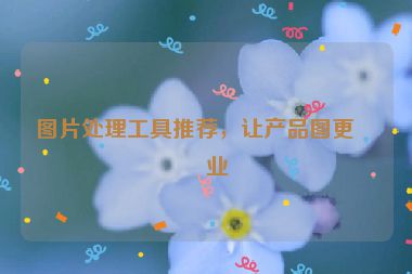 圖片處理工具推薦，讓產(chǎn)品圖更專業(yè)