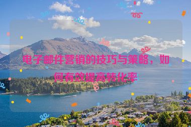 電子郵件營銷的技巧與策略，如何有效提高轉(zhuǎn)化率
