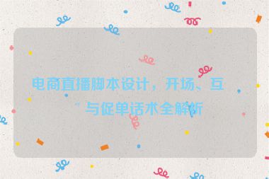 電商直播腳本設(shè)計(jì)，開場、互動與促單話術(shù)全解析