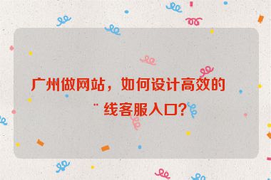廣州做網(wǎng)站，如何設(shè)計(jì)高效的在線客服入口？