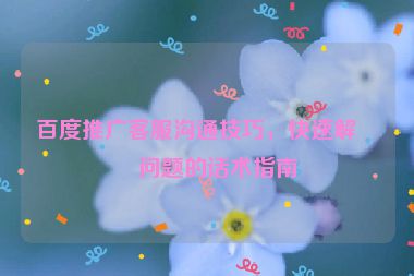百度推廣客服溝通技巧，快速解決問題的話術(shù)指南