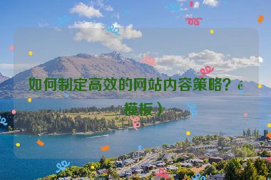 如何制定高效的網(wǎng)站內(nèi)容策略？附模板）