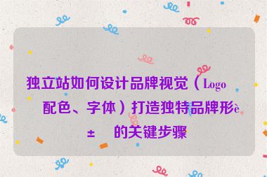 獨(dú)立站如何設(shè)計(jì)品牌視覺（Logo、配色、字體）打造獨(dú)特品牌形象的關(guān)鍵步驟