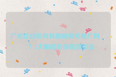 廣州企業(yè)如何利用視頻號(hào)推廣網(wǎng)站？5大策略助你高效引流