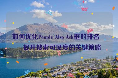 如何優(yōu)化People Also Ask框的排名？提升搜索可見(jiàn)度的關(guān)鍵策略