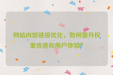 網(wǎng)站內(nèi)部鏈接優(yōu)化，如何提升權(quán)重傳遞和用戶(hù)體驗(yàn)？