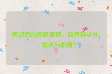 網(wǎng)站后臺權(quán)限管理，如何科學(xué)分配角色與職責(zé)？