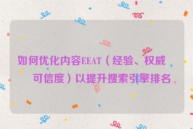 如何優(yōu)化內(nèi)容EEAT（經(jīng)驗(yàn)、權(quán)威、可信度）以提升搜索引擎排名