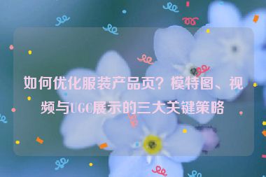 如何優(yōu)化服裝產(chǎn)品頁？模特圖、視頻與UGC展示的三大關(guān)鍵策略