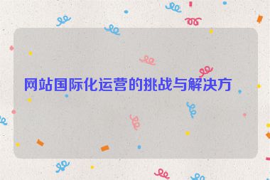 網(wǎng)站國際化運(yùn)營的挑戰(zhàn)與解決方案