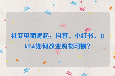 社交電商崛起，抖音、小紅書、TikTok如何改變購物習慣？