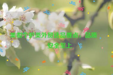 美妝個護(hù)類外貿(mào)選品要點，品質(zhì)與安全至上