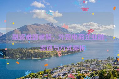 融資難題破解，外貿(mào)電商企業(yè)融資渠道與方式探析