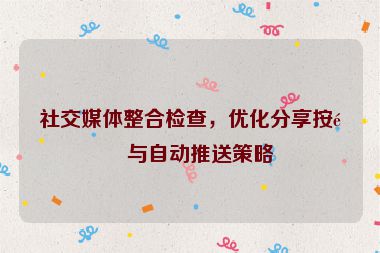 社交媒體整合檢查，優(yōu)化分享按鈕與自動(dòng)推送策略