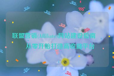 聯(lián)盟營(yíng)銷(Affiliate)網(wǎng)站建設(shè)指南，從零開(kāi)始打造高收益平臺(tái)