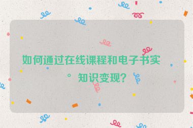 如何通過在線課程和電子書實現(xiàn)知識變現(xiàn)？