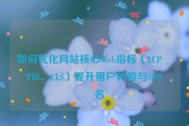 如何優(yōu)化網(wǎng)站核心Web指標（LCP、FID、CLS）提升用戶體驗與SEO排名