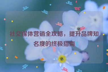 社交媒體營銷全攻略，提升品牌知名度的終極指南