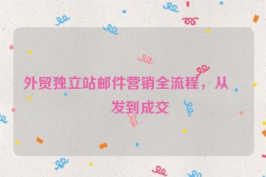 外貿(mào)獨(dú)立站郵件營(yíng)銷(xiāo)全流程，從開(kāi)發(fā)到成交