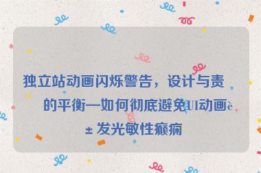 獨(dú)立站動(dòng)畫閃爍警告，設(shè)計(jì)與責(zé)任的平衡—如何徹底避免UI動(dòng)畫誘發(fā)光敏性癲癇
