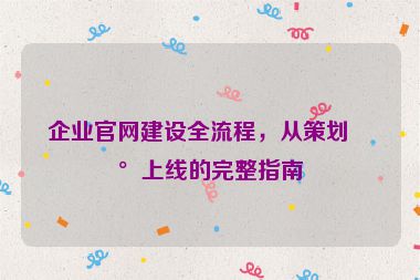 企業(yè)官網(wǎng)建設全流程，從策劃到上線的完整指南