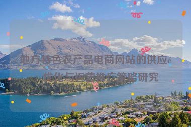 地方特色農(nóng)產(chǎn)品電商網(wǎng)站的供應(yīng)鏈優(yōu)化與運(yùn)營(yíng)推廣策略研究